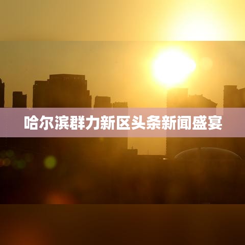 哈尔滨群力新区头条新闻盛宴
