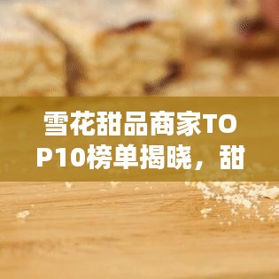 雪花甜品商家TOP10榜单揭晓，甜品界的翘楚，你Pick哪家？