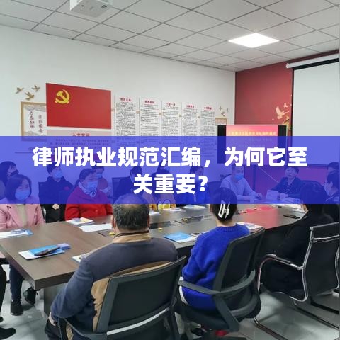 律师执业规范汇编，为何它至关重要？
