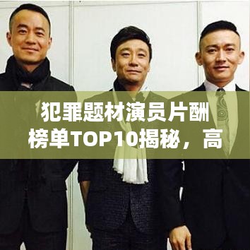 犯罪题材演员片酬榜单TOP10揭秘，高人气演员片酬排名大解密