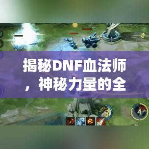 揭秘DNF血法师，神秘力量的全新篇章！