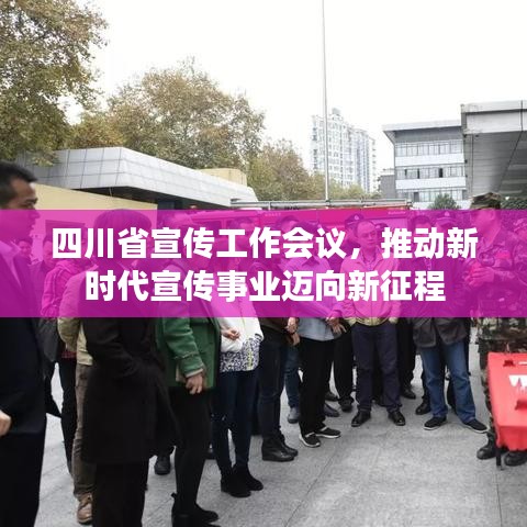 四川省宣传工作会议，推动新时代宣传事业迈向新征程
