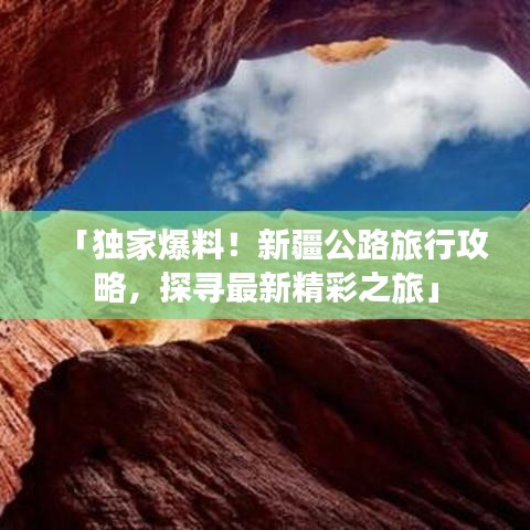 「独家爆料！新疆公路旅行攻略，探寻最新精彩之旅」