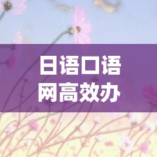 日语口语网高效办理，助力语言学习革新之旅