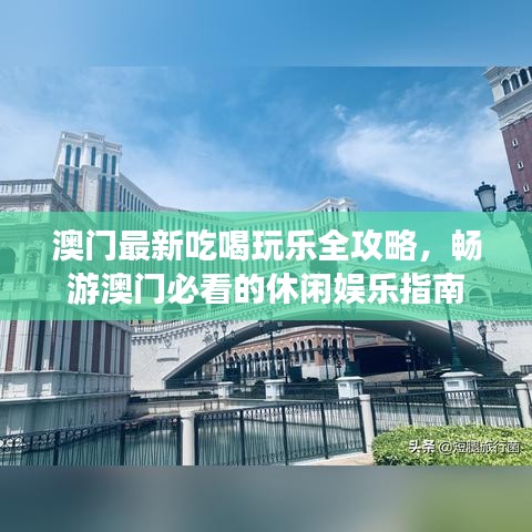 澳门最新吃喝玩乐全攻略，畅游澳门必看的休闲娱乐指南
