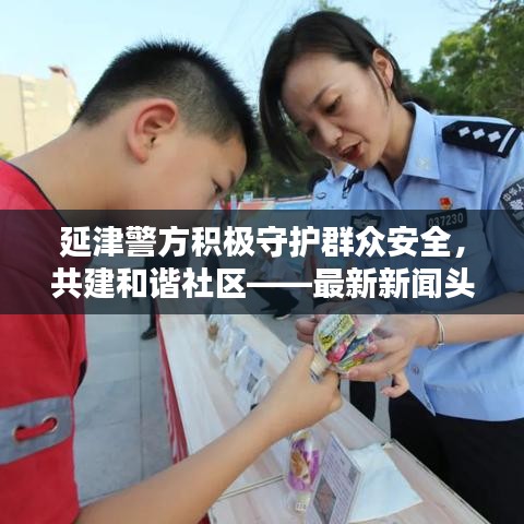 延津警方积极守护群众安全，共建和谐社区——最新新闻头条