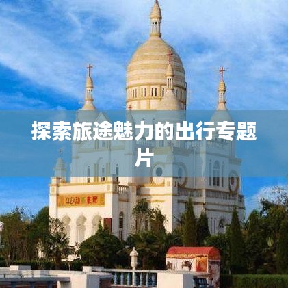 探索旅途魅力的出行专题片