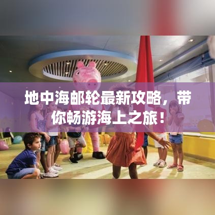 地中海邮轮最新攻略，带你畅游海上之旅！