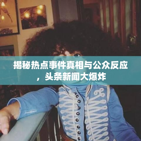 揭秘热点事件真相与公众反应，头条新闻大爆炸