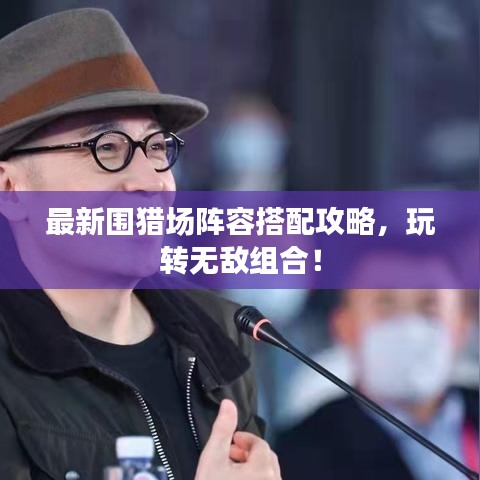 最新围猎场阵容搭配攻略，玩转无敌组合！