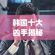 韩国十大凶手揭秘，震撼人心的犯罪排名！