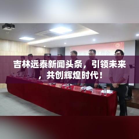 吉林远泰新闻头条，引领未来，共创辉煌时代！
