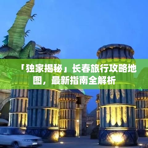 「独家揭秘」长春旅行攻略地图，最新指南全解析