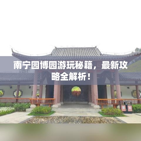 南宁园博园游玩秘籍，最新攻略全解析！