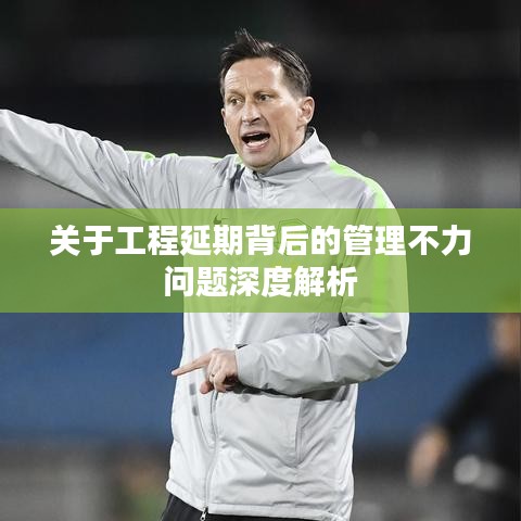 关于工程延期背后的管理不力问题深度解析