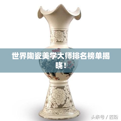世界陶瓷美学大师排名榜单揭晓！