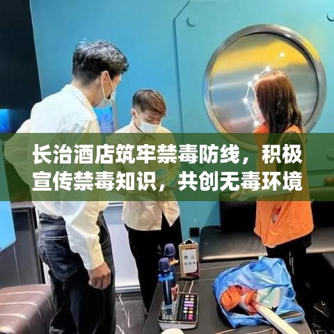 长治酒店筑牢禁毒防线，积极宣传禁毒知识，共创无毒环境