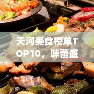 天河美食榜单TOP10，味蕾盛宴，不容错过！
