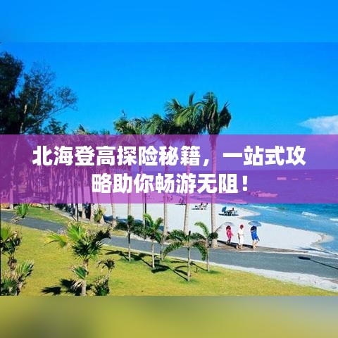 北海登高探险秘籍，一站式攻略助你畅游无阻！