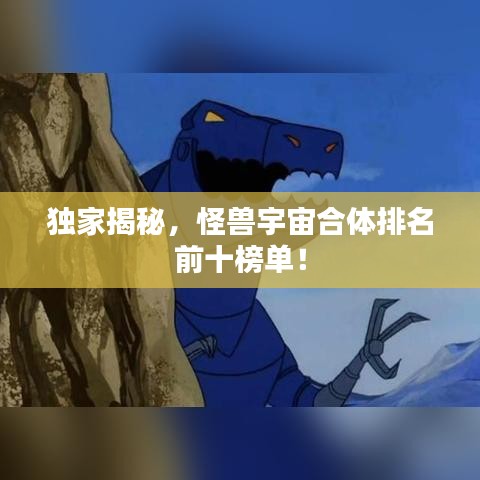 独家揭秘，怪兽宇宙合体排名前十榜单！