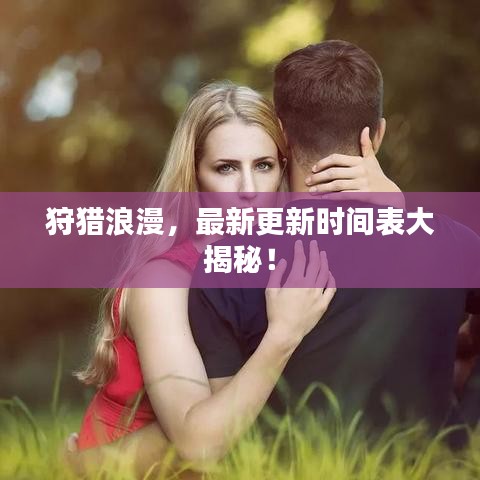 狩猎浪漫，最新更新时间表大揭秘！