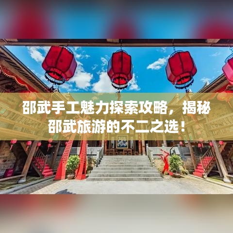 邵武手工魅力探索攻略，揭秘邵武旅游的不二之选！
