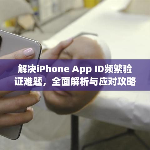 解决iPhone App ID频繁验证难题，全面解析与应对攻略