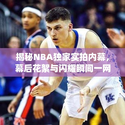 揭秘NBA独家实拍内幕，幕后花絮与闪耀瞬间一网打尽！