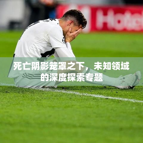 死亡阴影笼罩之下，未知领域的深度探索专题