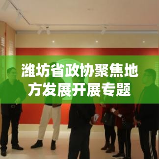 潍坊省政协聚焦地方发展开展专题调研会，共谋振兴之路