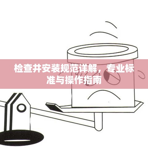 检查井安装规范详解，专业标准与操作指南