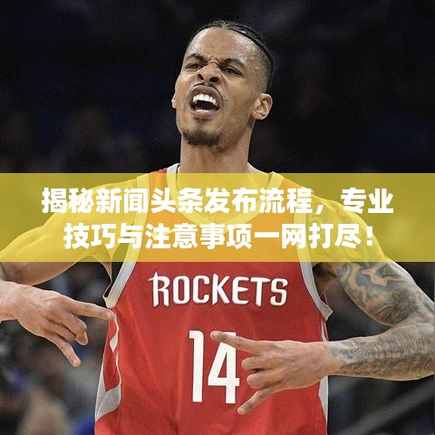 揭秘新闻头条发布流程，专业技巧与注意事项一网打尽！