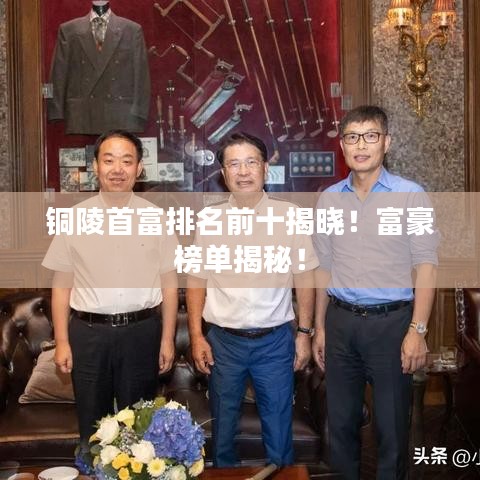 铜陵首富排名前十揭晓！富豪榜单揭秘！