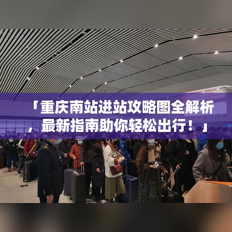 「重庆南站进站攻略图全解析，最新指南助你轻松出行！」