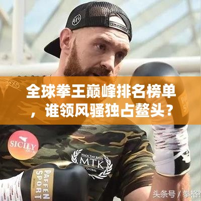 全球拳王巅峰排名榜单，谁领风骚独占鳌头？