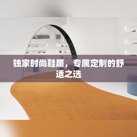 独家时尚鞋履，专属定制的舒适之选