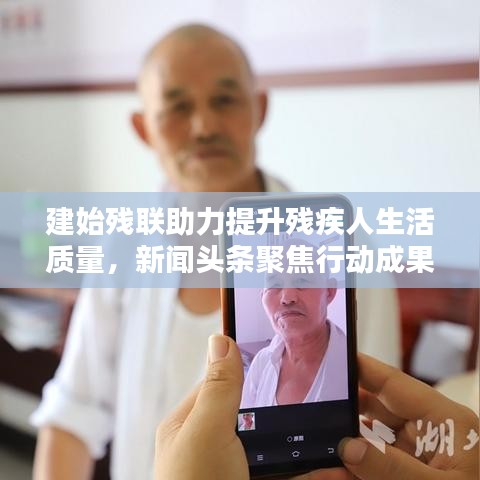 建始残联助力提升残疾人生活质量，新闻头条聚焦行动成果