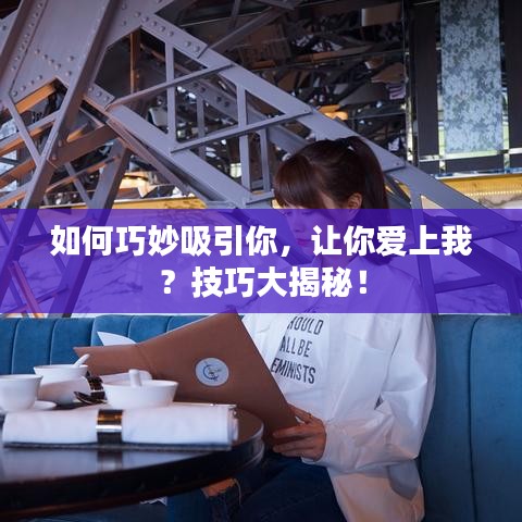 如何巧妙吸引你，让你爱上我？技巧大揭秘！
